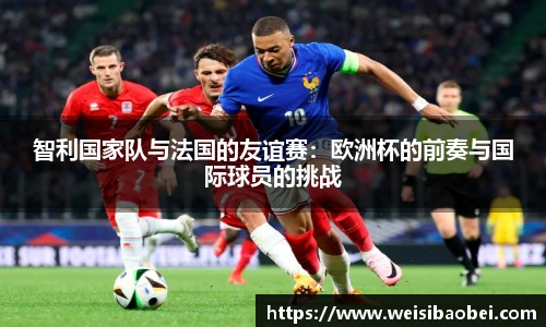 智利国家队与法国的友谊赛：欧洲杯的前奏与国际球员的挑战