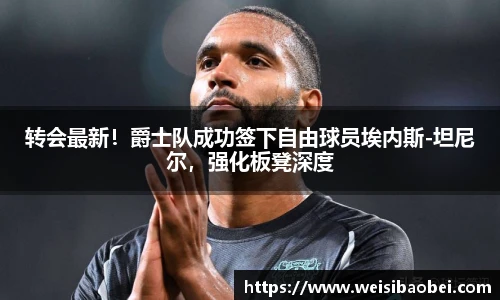 转会最新！爵士队成功签下自由球员埃内斯-坦尼尔，强化板凳深度
