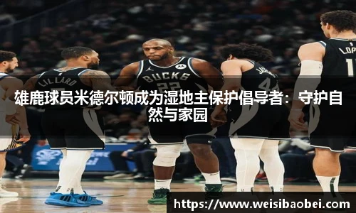 雄鹿球员米德尔顿成为湿地主保护倡导者：守护自然与家园
