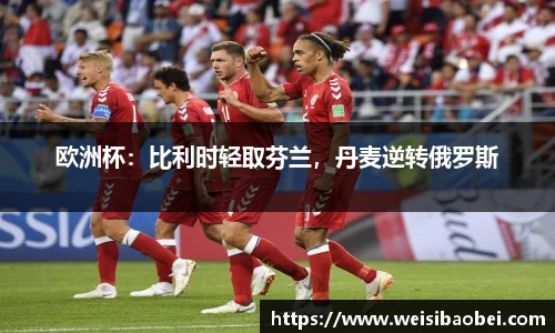 欧洲杯：比利时轻取芬兰，丹麦逆转俄罗斯