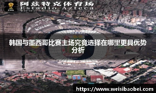 韩国与墨西哥比赛主场究竟选择在哪里更具优势分析