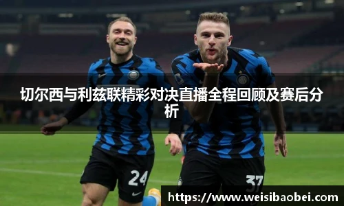 切尔西与利兹联精彩对决直播全程回顾及赛后分析