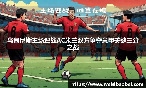 乌甸尼斯主场迎战AC米兰双方争夺意甲关键三分之战