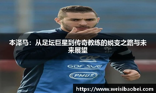 本泽马：从足坛巨星到传奇教练的蜕变之路与未来展望