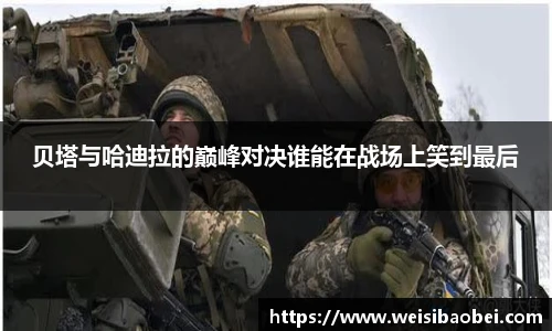 贝塔与哈迪拉的巅峰对决谁能在战场上笑到最后