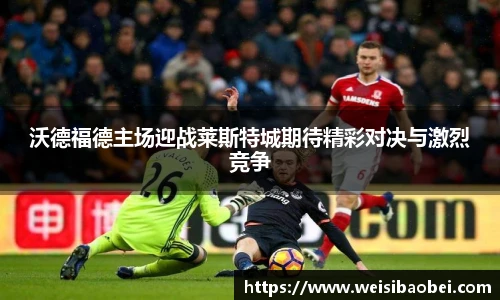 沃德福德主场迎战莱斯特城期待精彩对决与激烈竞争