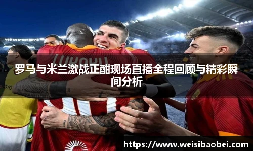 罗马与米兰激战正酣现场直播全程回顾与精彩瞬间分析