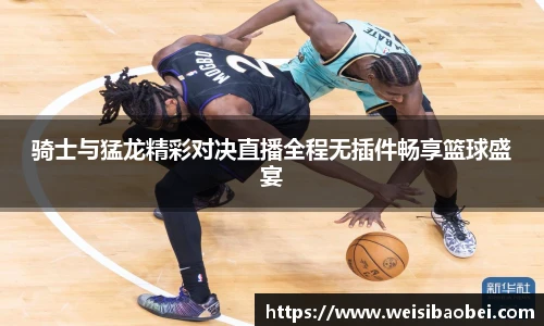 骑士与猛龙精彩对决直播全程无插件畅享篮球盛宴