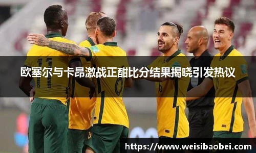 欧塞尔与卡昂激战正酣比分结果揭晓引发热议