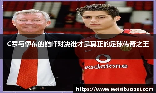 C罗与伊布的巅峰对决谁才是真正的足球传奇之王