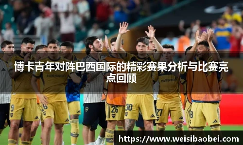 博卡青年对阵巴西国际的精彩赛果分析与比赛亮点回顾