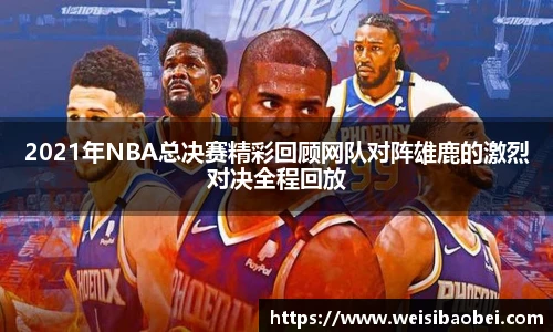 2021年NBA总决赛精彩回顾网队对阵雄鹿的激烈对决全程回放