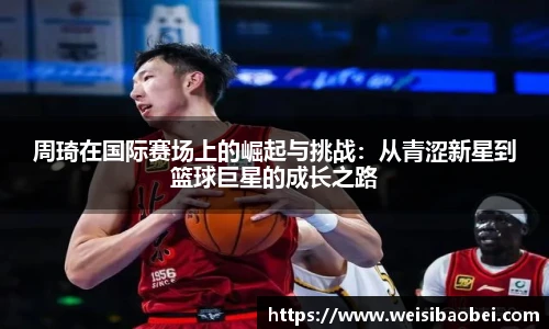 周琦在国际赛场上的崛起与挑战:从青涩新星到篮球巨星的成长之路