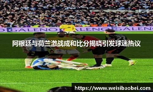 阿根廷与荷兰激战成和比分揭晓引发球迷热议